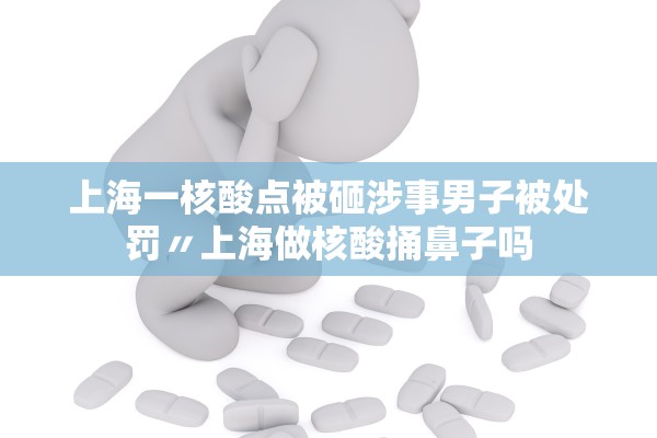 上海一核酸点被砸涉事男子被处罚〃上海做核酸捅鼻子吗 上海一核酸点被砸涉事男子被处罚〃上海做核酸捅鼻子吗