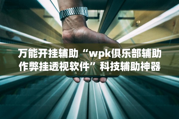 万能开挂辅助“wpk俱乐部辅助作弊挂透视软件”科技辅助神器手机版教程
