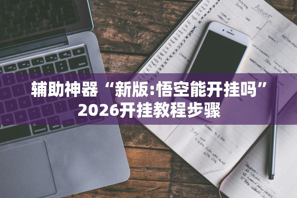 辅助神器“新版:悟空能开挂吗	”2026开挂教程步骤