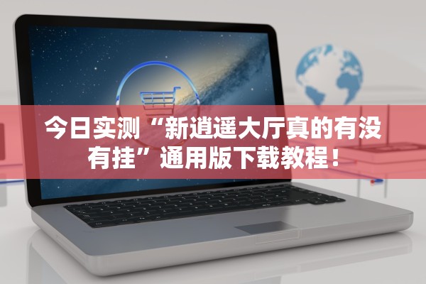 今日实测“新逍遥大厅真的有没有挂	”通用版下载教程！