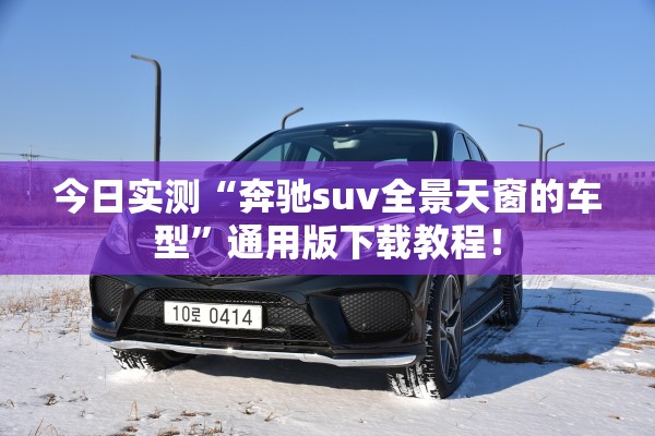 今日实测“奔驰suv全景天窗的车型”通用版下载教程！