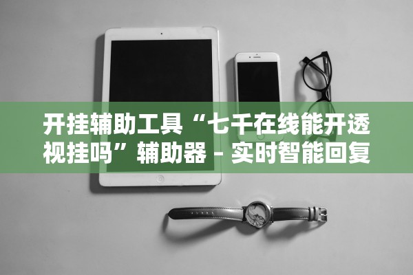开挂辅助工具“七千在线能开透视挂吗”辅助器 – 实时智能回复