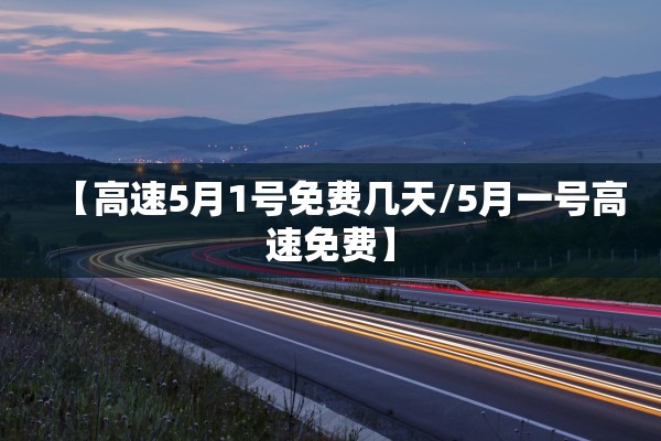 【高速5月1号免费几天/5月一号高速免费】