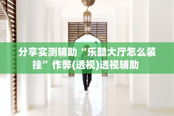 分享实测辅助“乐酷大厅怎么装挂”作弊(透视)透视辅助 
