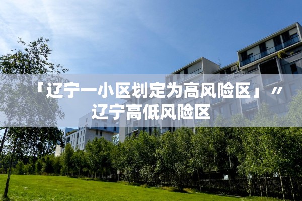 「辽宁一小区划定为高风险区」〃辽宁高低风险区 「辽宁一小区划定为高风险区」〃辽宁高低风险区