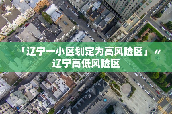 「辽宁一小区划定为高风险区」〃辽宁高低风险区 「辽宁一小区划定为高风险区」〃辽宁高低风险区