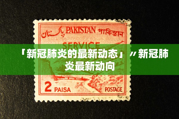 「新冠肺炎的最新动态」〃新冠肺炎最新动向