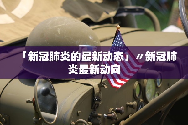 「新冠肺炎的最新动态」〃新冠肺炎最新动向