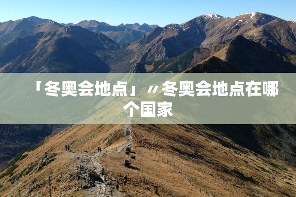 「冬奥会地点」〃冬奥会地点在哪个国家 「冬奥会地点」〃冬奥会地点在哪个国家