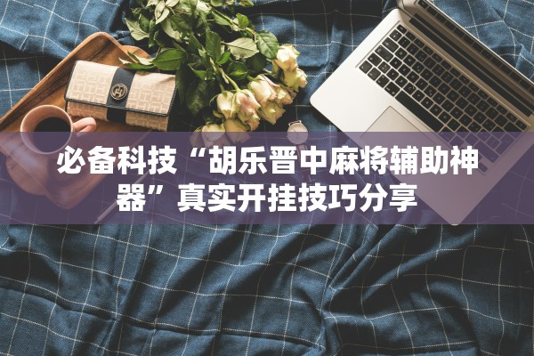 必备科技“胡乐晋中麻将辅助神器”真实开挂技巧分享