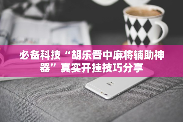 必备科技“胡乐晋中麻将辅助神器”真实开挂技巧分享