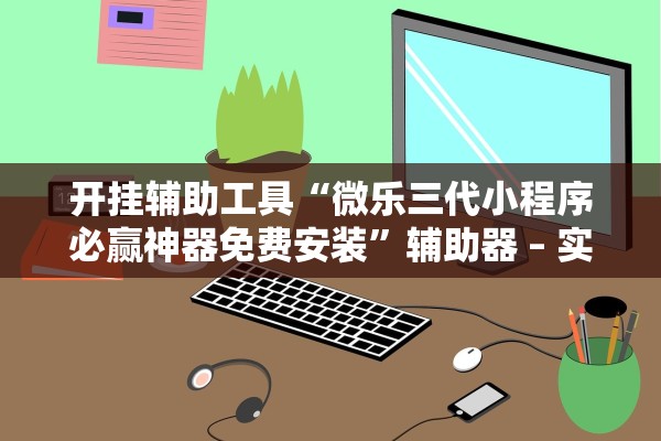 开挂辅助工具“微乐三代小程序必赢神器免费安装”辅助器 – 实时智能回复
