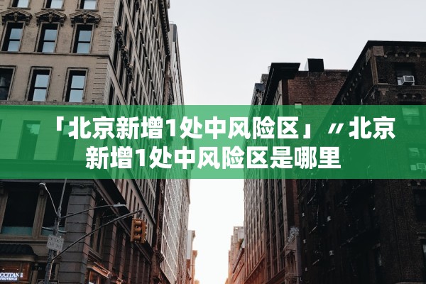 「北京新增1处中风险区」〃北京新增1处中风险区是哪里