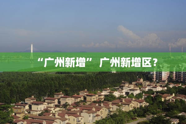 “广州新增” 广州新增区？