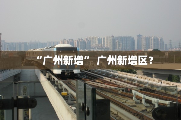 “广州新增” 广州新增区？