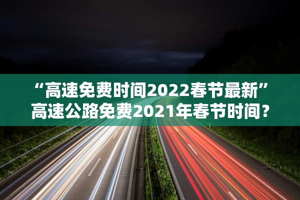 “高速免费时间2022春节最新” 高速公路免费2021年春节时间？