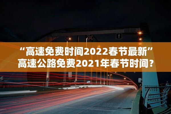 “高速免费时间2022春节最新” 高速公路免费2021年春节时间？