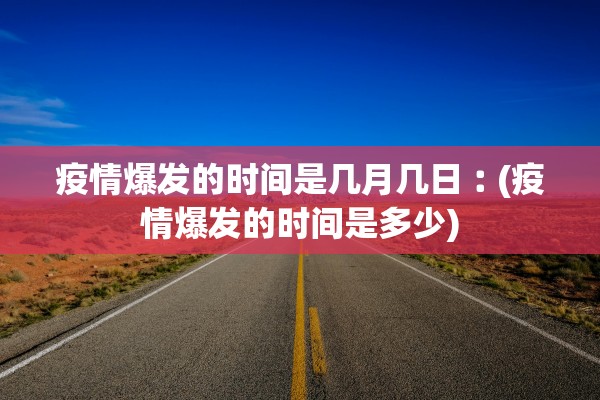 疫情爆发的时间是几月几日︰(疫情爆发的时间是多少)