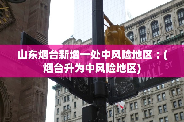 山东烟台新增一处中风险地区︰(烟台升为中风险地区)