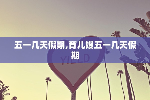 五一几天假期,育儿嫂五一几天假期 五一几天假期,育儿嫂五一几天假期