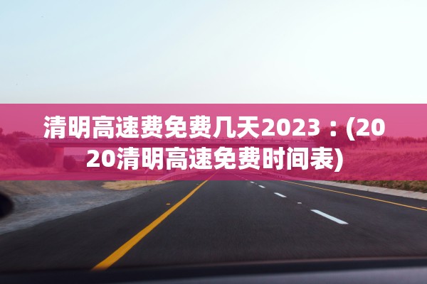 清明高速费免费几天2023︰(2020清明高速免费时间表) 清明高速费免费几天2023︰(2020清明高速免费时间表)