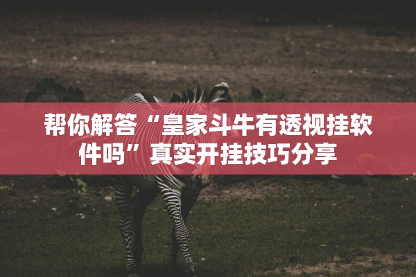 帮你解答“皇家斗牛有透视挂软件吗”真实开挂技巧分享