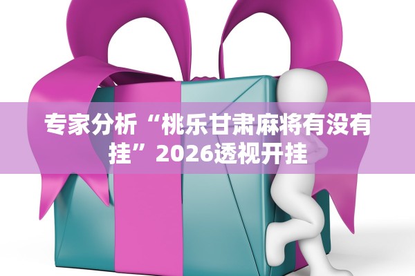 专家分析“桃乐甘肃麻将有没有挂	”2026透视开挂
