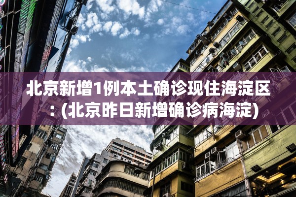 北京新增1例本土确诊现住海淀区︰(北京昨日新增确诊病海淀)