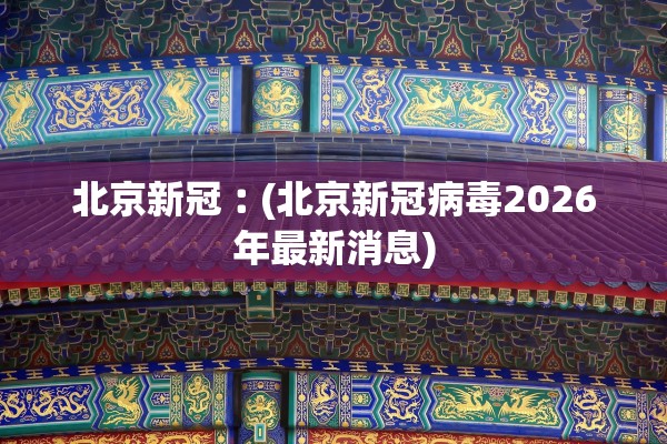 北京新冠︰(北京新冠病毒2026年最新消息) 北京新冠︰(北京新冠病毒2026年最新消息)