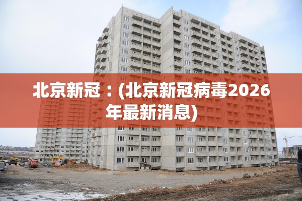 北京新冠︰(北京新冠病毒2026年最新消息) 北京新冠︰(北京新冠病毒2026年最新消息)