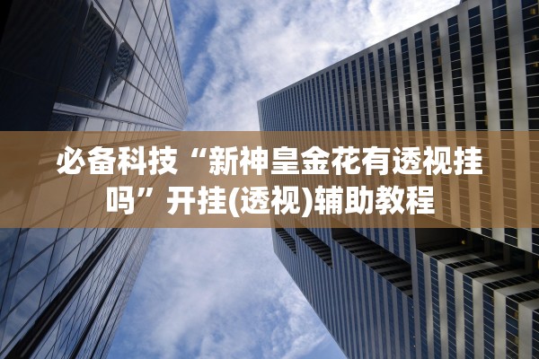 必备科技“新神皇金花有透视挂吗”开挂(透视)辅助教程