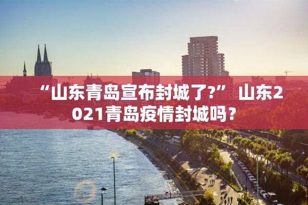 “山东青岛宣布封城了?	” 山东2021青岛疫情封城吗？