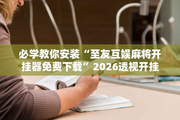 必学教你安装“至友互娱麻将开挂器免费下载	”2026透视开挂