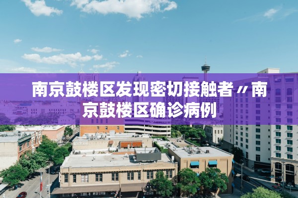 南京鼓楼区发现密切接触者〃南京鼓楼区确诊病例