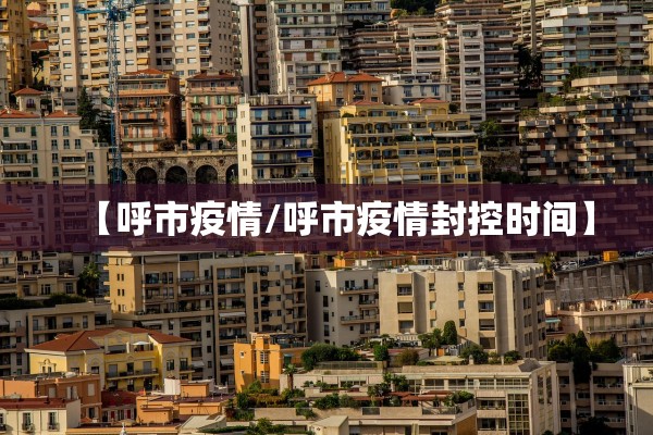 【呼市疫情/呼市疫情封控时间】