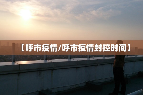 【呼市疫情/呼市疫情封控时间】