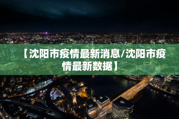 【沈阳市疫情最新消息/沈阳市疫情最新数据】 【沈阳市疫情最新消息/沈阳市疫情最新数据】