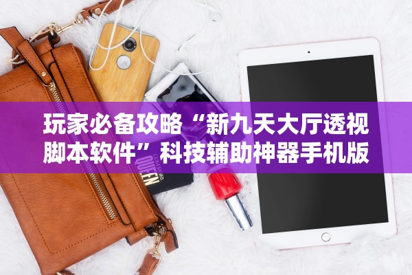 玩家必备攻略“新九天大厅透视脚本软件”科技辅助神器手机版教程