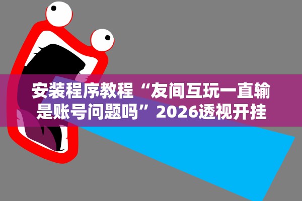 安装程序教程“友间互玩一直输是账号问题吗”2026透视开挂