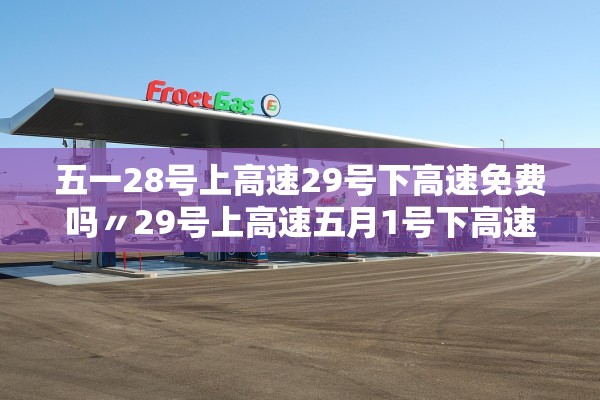 五一28号上高速29号下高速免费吗〃29号上高速五月1号下高速收费吗