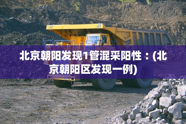 北京朝阳发现1管混采阳性︰(北京朝阳区发现一例) 北京朝阳发现1管混采阳性︰(北京朝阳区发现一例)