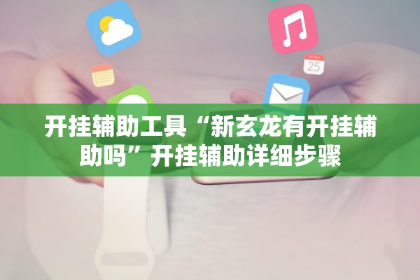 开挂辅助工具“新玄龙有开挂辅助吗”开挂辅助详细步骤