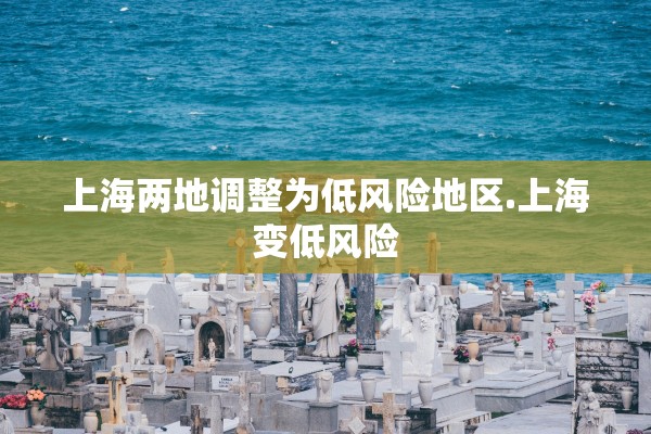 上海两地调整为低风险地区.上海变低风险