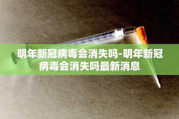 明年新冠病毒会消失吗-明年新冠病毒会消失吗最新消息