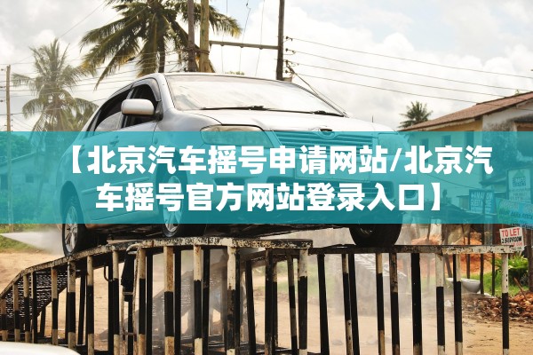 【北京汽车摇号申请网站/北京汽车摇号官方网站登录入口】