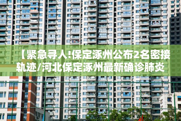 【紧急寻人!保定涿州公布2名密接轨迹/河北保定涿州最新确诊肺炎】