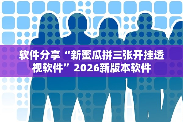 软件分享“新蜜瓜拼三张开挂透视软件”2026新版本软件