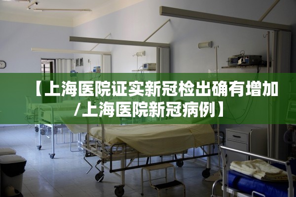 【上海医院证实新冠检出确有增加/上海医院新冠病例】 【上海医院证实新冠检出确有增加/上海医院新冠病例】