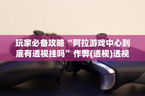 玩家必备攻略“阿拉游戏中心到底有透视挂吗”作弊(透视)透视辅助 