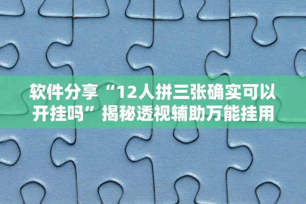 软件分享“12人拼三张确实可以开挂吗”揭秘透视辅助万能挂用法